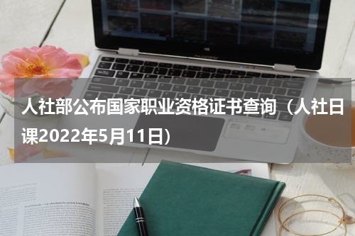 人社部公布国家职业资格证书查询（人社日课2022年5月11日）