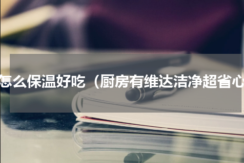 菜怎么保温好吃（厨房有维达洁净超省心）