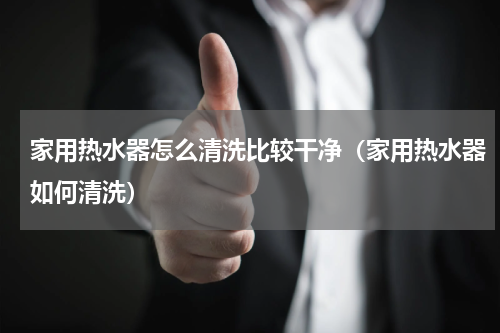家用热水器怎么清洗比较干净（家用热水器如何清洗）