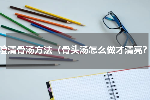做澄清骨汤方法（骨头汤怎么做才清亮？）