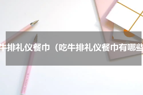 吃牛排礼仪餐巾（吃牛排礼仪餐巾有哪些）