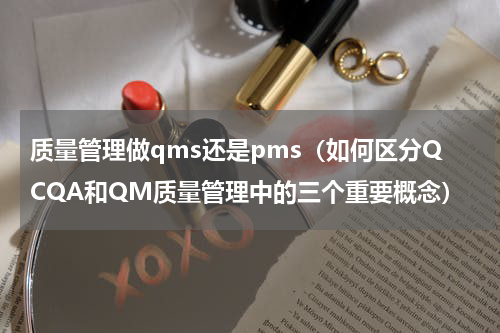 质量管理做qms还是pms（如何区分QCQA和QM质量管理中的三个重要概念）