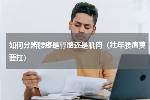 如何分辨腰疼是骨骼还是肌肉（壮年腰痛莫要扛）
