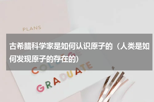 古希腊科学家是如何认识原子的（人类是如何发现原子的存在的）