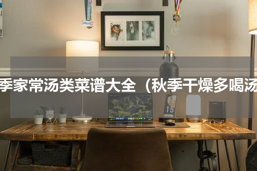秋季家常汤类菜谱大全（秋季干燥多喝汤）
