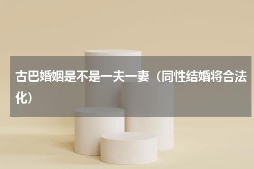 古巴婚姻是不是一夫一妻（同性结婚将合法化）