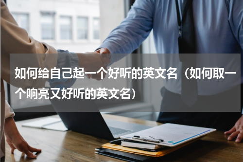如何给自己起一个好听的英文名（如何取一个响亮又好听的英文名）