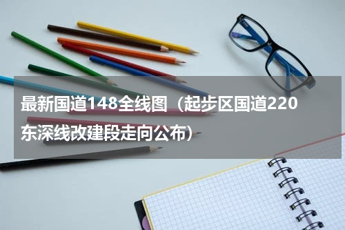 最新国道148全线图（起步区国道220东深线改建段走向公布）