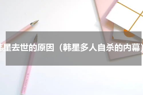 韩星去世的原因（韩星多人自杀的内幕）