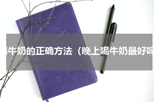多喝牛奶的正确方法（晚上喝牛奶最好吗）