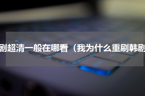 韩剧超清一般在哪看（我为什么重刷韩剧）