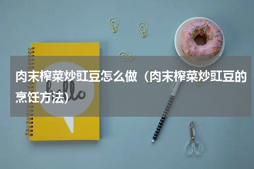 肉末榨菜炒豇豆怎么做（肉末榨菜炒豇豆的烹饪方法）