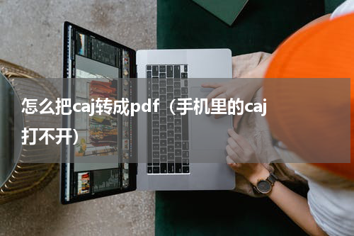怎么把caj转成pdf（手机里的caj打不开）