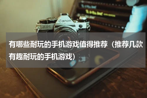 有哪些耐玩的手机游戏值得推荐（推荐几款有趣耐玩的手机游戏）
