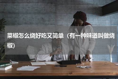菜椒怎么烧好吃又简单（有一种味道叫做烧椒）