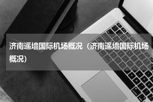 济南遥墙国际机场概况（济南遥墙国际机场概况）