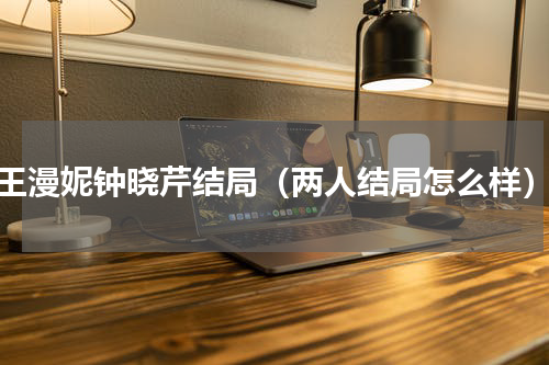 王漫妮钟晓芹结局（两人结局怎么样）