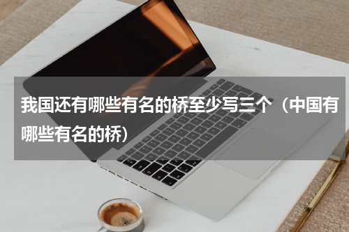 我国还有哪些有名的桥至少写三个（中国有哪些有名的桥）