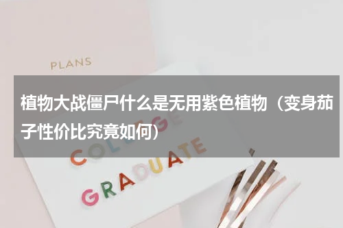 植物大战僵尸什么是无用紫色植物（变身茄子性价比究竟如何）