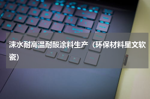 涞水耐高温耐酸涂料生产（环保材料星文软瓷）