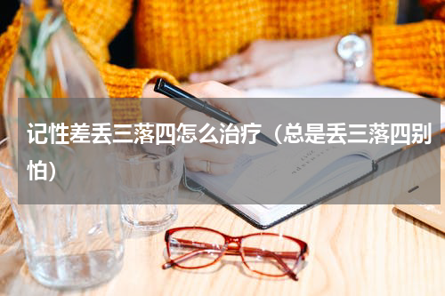 记性差丢三落四怎么治疗（总是丢三落四别怕）