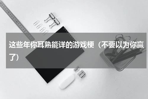 这些年你耳熟能详的游戏梗（不要以为你赢了）