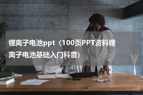 锂离子电池ppt（100页PPT资料锂离子电池基础入门科普）