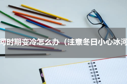 冰河时期变冷怎么办（注意冬日小心冰河）