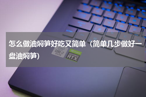 怎么做油焖笋好吃又简单（简单几步做好一盘油焖笋）