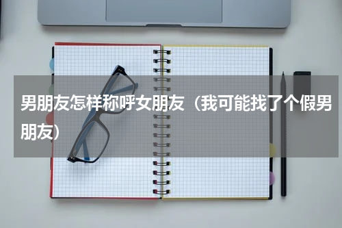 男朋友怎样称呼女朋友（我可能找了个假男朋友）