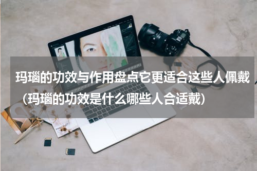 玛瑙的功效与作用盘点它更适合这些人佩戴（玛瑙的功效是什么哪些人合适戴）