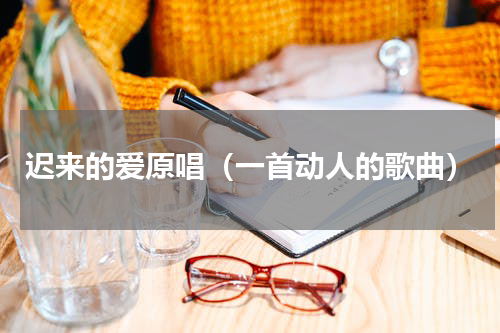 迟来的爱原唱（一首动人的歌曲）