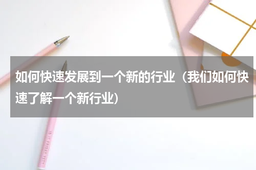 如何快速发展到一个新的行业（我们如何快速了解一个新行业）