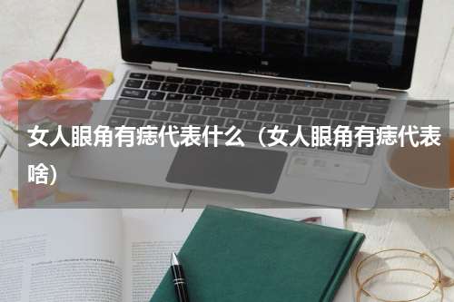 女人眼角有痣代表什么（女人眼角有痣代表啥）