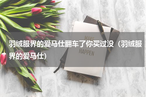 羽绒服界的爱马仕翻车了你买过没（羽绒服界的爱马仕）
