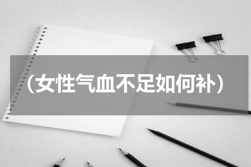 （女性气血不足如何补）