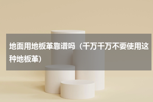 地面用地板革靠谱吗（千万千万不要使用这种地板革）