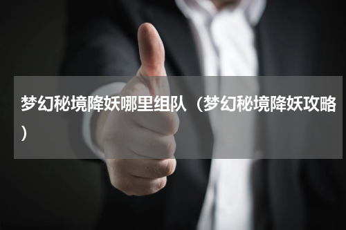 梦幻秘境降妖哪里组队（梦幻秘境降妖攻略）