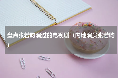 盘点张若昀演过的电视剧（内地演员张若昀）