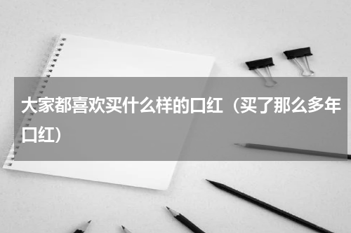 大家都喜欢买什么样的口红（买了那么多年口红）