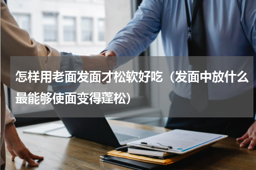 怎样用老面发面才松软好吃（发面中放什么最能够使面变得蓬松）