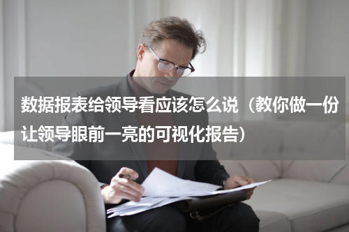 数据报表给领导看应该怎么说（教你做一份让领导眼前一亮的可视化报告）
