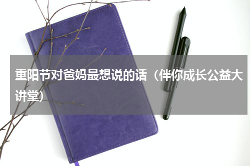 重阳节对爸妈最想说的话（伴你成长公益大讲堂）