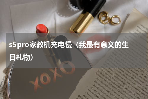 s5pro家教机充电慢（我最有意义的生日礼物）