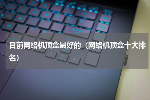 目前网络机顶盒最好的（网络机顶盒十大排名）