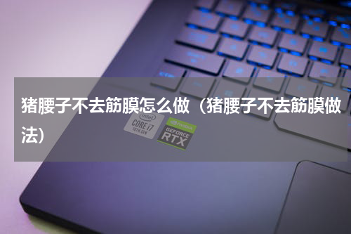 猪腰子不去筋膜怎么做（猪腰子不去筋膜做法）