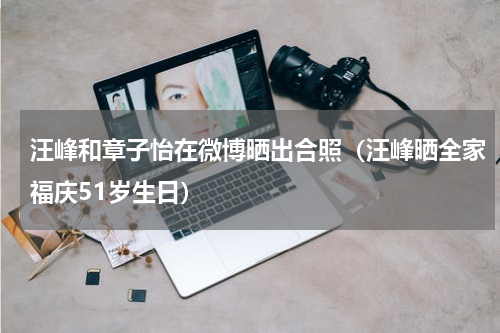 汪峰和章子怡在微博晒出合照（汪峰晒全家福庆51岁生日）