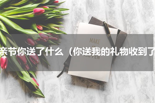 母亲节你送了什么（你送我的礼物收到了）