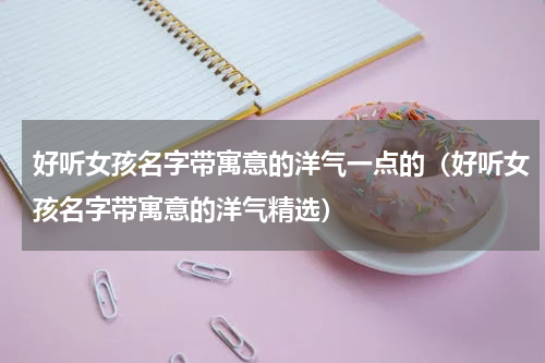 好听女孩名字带寓意的洋气一点的（好听女孩名字带寓意的洋气精选）