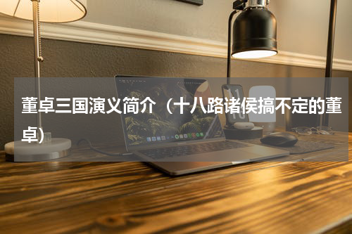 董卓三国演义简介（十八路诸侯搞不定的董卓）
